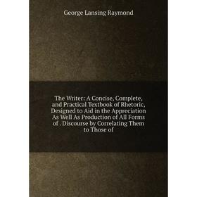 

Книга The Writer: A Concise, Complete, and Practical Textbook of Rhetoric, Designed to Aid in the Appreciation As Well As Production of All Forms of.