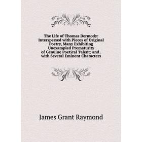 

Книга The Life of Thomas Dermody: Interspersed with Pieces of Original Poetry, Many Exhibiting Unexampled Prematurity of Genuine Poetical Talent; and.