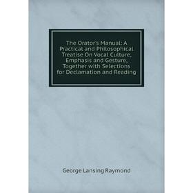

Книга The Orator's Manual: A Practical and Philosophical Treatise On Vocal Culture, Emphasis and Gesture, Together with Selections for Declamation and