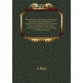 

Книга Réimpression De L'ancien Moniteur: Seule Histoire Authentique Et Inaltérée De La Révolution Française Depuis La Réunion Des Etats-Généraux Jusqu