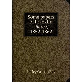 

Книга Some papers of Franklin Pierce, 1852-1862