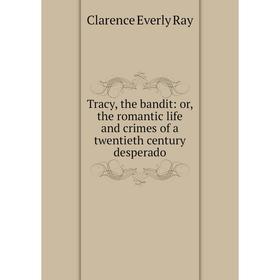 

Книга Tracy, the bandit: or, the romantic life and crimes of a twentieth century desperado