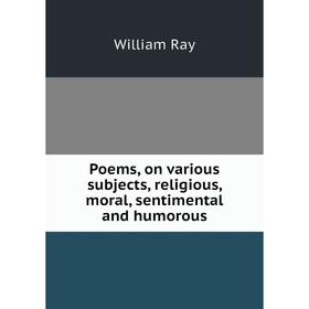 

Книга Poems, on various subjects, religious, moral, sentimental and humorous