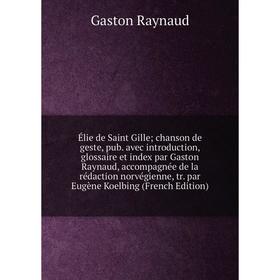 

Книга Élie de Saint Gille; chanson de geste, pub. avec introduction, glossaire et index par Gaston Raynaud, accompagnée de la rédaction norvégienne, t