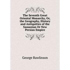 

Книга The Seventh Great Oriental Monarchy, Or, the Geography, History and Antiquities of the Sassanian Or New Persian Empire