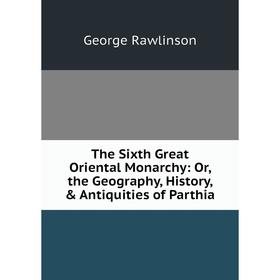 

Книга The Sixth Great Oriental Monarchy: Or, the Geography, History, & Antiquities of Parthia