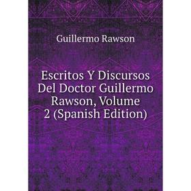 

Книга Escritos Y Discursos Del Doctor Guillermo Rawson, Volume 2 (Spanish Edition)