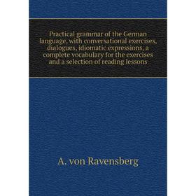 

Книга Practical grammar of the German language, with conversational exercises, dialogues, idiomatic expressions, a complete vocabulary for the exercis