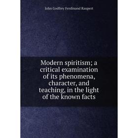 

Книга Modern spiritism; a critical examination of its phenomena, character, and teaching, in the light of the known facts