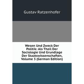 

Книга Wesen Und Zweck Der Politik: Als Theil Der Sociologie Und Grundlage Der Staatswissenschaften, Volume 3 (German Edition)