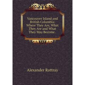 

Книга Vancouver Island and British Columbia: Where They Are, What They Are and What They May Become.