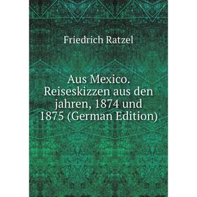 

Книга Aus Mexico. Reiseskizzen aus den jahren, 1874 und 1875 (German Edition)