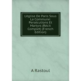 

Книга L'église De Paris Sous La Commune: Persécutions Et Martyrs (Récit Complet)