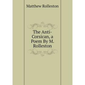 

Книга The Anti-Corsican, a Poem By M. Rolleston