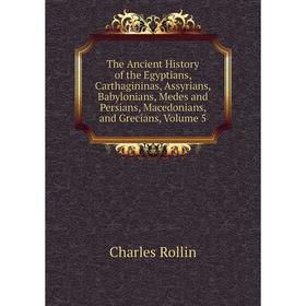 

Книга The Ancient History of the Egyptians, Carthagininas, Assyrians, Babylonians, Medes and Persians, Macedonians, and Grecians, Volume 5