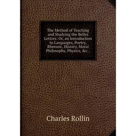 

Книга The Method of Teaching and Studying the Belles Lettres: Or, an Introduction to Languages, Poetry, Rhetoric, History, Moral Philosophy, Physics,