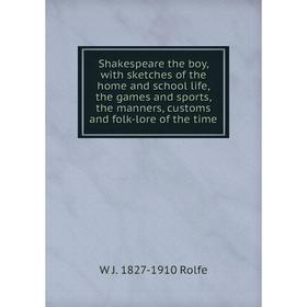 

Книга Shakespeare the boy, with sketches of the home and school life, the games and sports, the manners, customs and folk-lore of the time