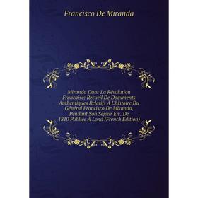 

Книга Miranda Dans La Révolution Française: Recueil De Documents Authentiques Relatifs À L'histoire Du Général Francisco De Miranda, Pendant Son Séjou