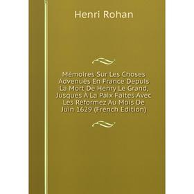 

Книга Mémoires Sur Les Choses Advenuës En France Depuis La Mort De Henry Le Grand, Jusques À La Paix Faites Avec Les Reformez Au Mois De Juin 1629 E