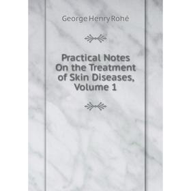 

Книга Practical Notes On the Treatment of Skin Diseases, Volume 1