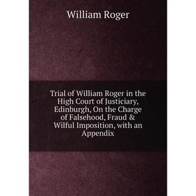 

Книга Trial of William Roger in the High Court of Justiciary, Edinburgh, On the Charge of Falsehood, Fraud Wilful Imposition, with an Appendix
