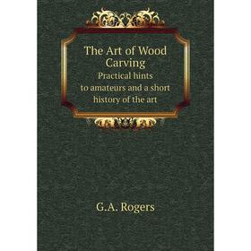 

Книга The Art of Wood CarvingPractical hints to amateurs and a short history of the art
