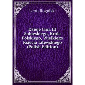 

Книга Dzieje Jana III Sobieskiego, Króla Polskiego, Wielkiego Ksiecia Litewskiego (Polish Edition)