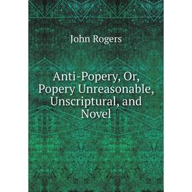 

Книга Anti-Popery, Or, Popery Unreasonable, Unscriptural, and Novel