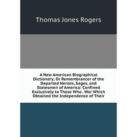 

Книга A New American Biographical Dictionary; Or Remembrancer of the Departed Heroes, Sages, and Statesmen of America: Confined Exclusively to Those W
