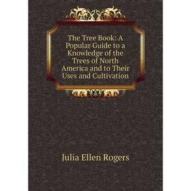 

Книга The Tree Book: A Popular Guide to a Knowledge of the Trees of North America and to Their Uses and Cultivation