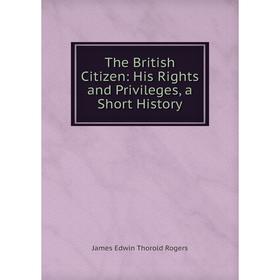 

Книга The British Citizen: His Rights and Privileges, a Short History