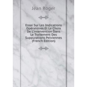 

Книга Essai Sur Les Indications Opératoires Et Le Choix De L'intervention Dans Le Traitement Des Suppurations Pelviennes (French Edition)