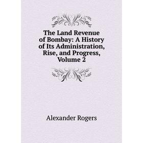 

Книга The Land Revenue of Bombay: A History of Its Administration, Rise, and Progress, Volume 2