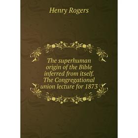 

Книга The superhuman origin of the Bible inferred from itself. The Congregational union lecture for 1873