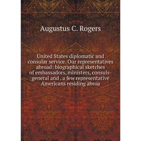 

Книга United States diplomatic and consular service. Our representatives abroad: biographical sketches of embassadors, ministers, consuls-general and.