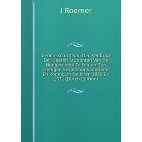 

Книга Gedenkschrift Van Den Veldtogt Der Heeren Studenten Van De Hoogeschool Te Leiden: Ten Heiligen Strijd Voor Vaderland En Koning, in De Jaren 1830