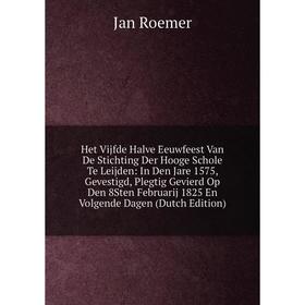 

Книга Het Vijfde Halve Eeuwfeest Van De Stichting Der Hooge Schole Te Leijden: In Den Jare 1575, Gevestigd, Plegtig Gevierd Op Den 8Sten Februarij 182