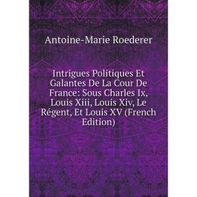 

Книга Intrigues Politiques Et Galantes De La Cour De France: Sous Charles Ix, Louis Xiii, Louis Xiv, Le Régent, Et Louis XV (French Edition)