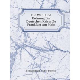 

Книга Die Wahl Und Krönung Der Deutschen Kaiser Zu Frankfurt Am Main