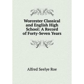 

Книга Worcester Classical and English High School: A Record of Forty-Seven Years