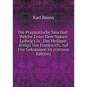 

Книга Die Pragmatische Sanction: Welche Unter Dem Namen Ludwig's Ix., Des Heiligen, Königs Von Frankreich, Auf Uns Gekommen Ist (German Edition)