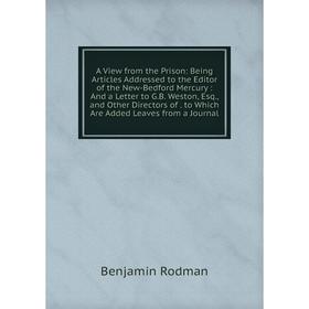 

Книга A View from the Prison: Being Articles Addressed to the Editor of the New-Bedford Mercury: And a Letter to G.B. Weston, Esq., and Other Director