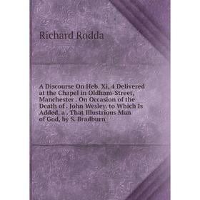 

Книга A Discourse On Heb. Xi, 4 Delivered at the Chapel in Oldham-Street, Manchester. On Occasion of the Death of. John Wesley. to Which Is Added, a.