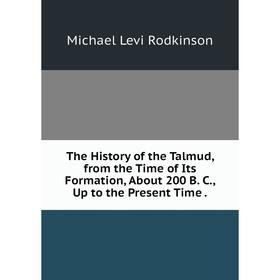

Книга The History of the Talmud, from the Time of Its Formation, About 200 B. C., Up to the Present Time.