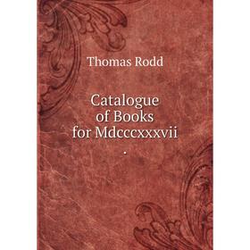 

Книга Catalogue of Books for Mdcccxxxvii.