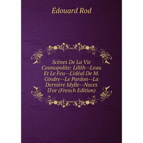 

Книга Scènes De La Vie Cosmopolite: Lilith-L'eau Et Le Feu-L'idéal De M. Gindre-Le Pardon-La Dernière Idylle-Noces D'or (French Edition)