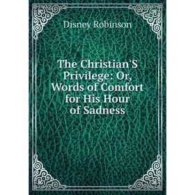 

Книга The Christian'S Privilege: Or, Words of Comfort for His Hour of Sadness