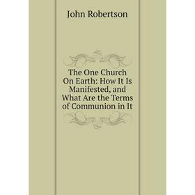 

Книга The One Church On Earth: How It Is Manifested, and What Are the Terms of Communion in It
