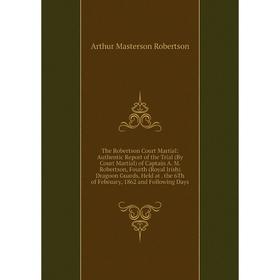 

Книга The Robertson Court Martial: Authentic Report of the Trial (By Court Martial) of Captain A. M. Robertson, Fourth (Royal Irish) Dragoon Guards, H