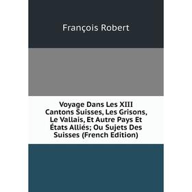 

Книга Voyage Dans Les XIII Cantons Suisses, Les Grisons, Le Vallais, Et Autre Pays Et États Alliés; Ou Sujets Des Suisses (French Edition)